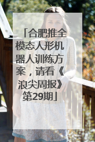 合肥推全模态人形机器人训练方案，请看《浪尖周报》第29期